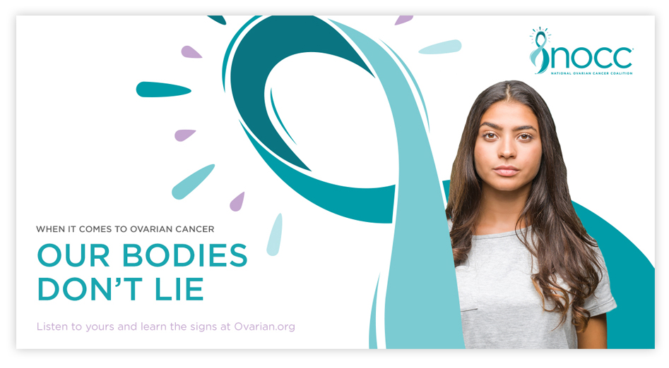 NOCC digital ad featuring a young woman wrapped in the ovarian cancer awareness ribbon. When it comes to ovarian cancer our bodies don't lie. Listen to yours and learn the signs at Ovarian.org